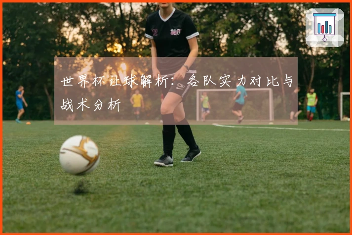 世界杯让球解析：各队实力对比与战术分析