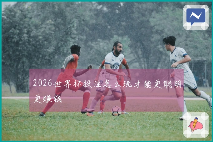 2026世界杯投注怎么玩才能更聪明更赚钱