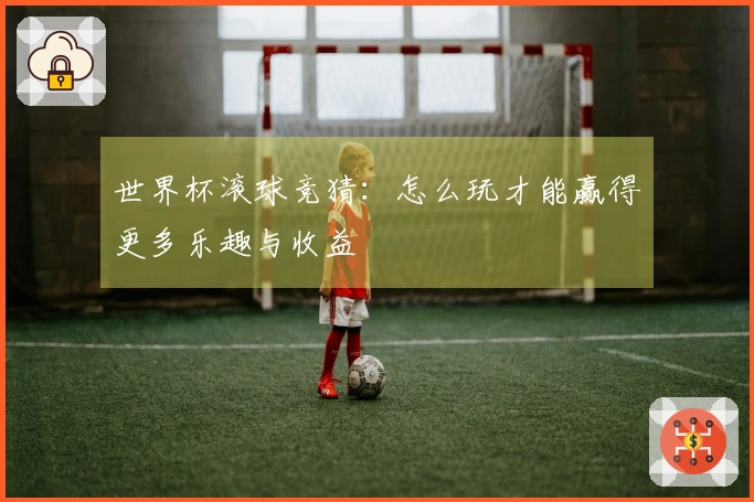 世界杯滚球竞猜：怎么玩才能赢得更多乐趣与收益