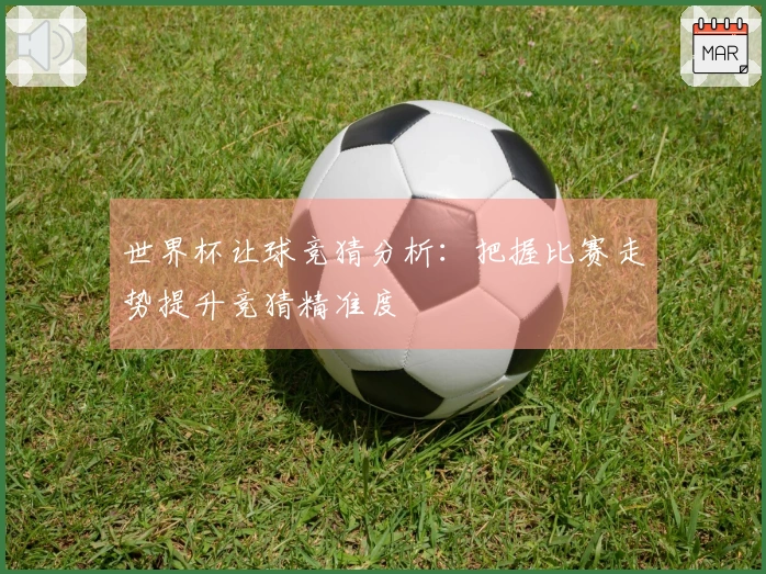 世界杯让球竞猜分析：把握比赛走势提升竞猜精准度