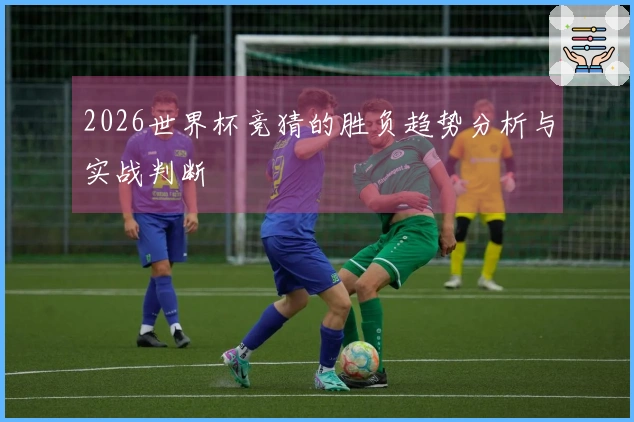 2026世界杯竞猜的胜负趋势分析与实战判断