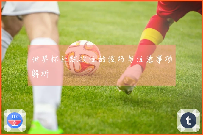 世界杯让球投注的技巧与注意事项解析