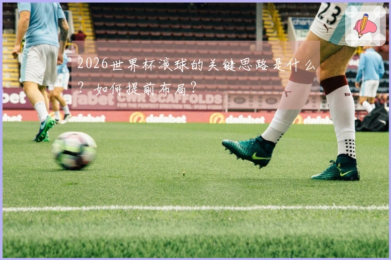 2026世界杯滚球的关键思路是什么？如何提前布局？