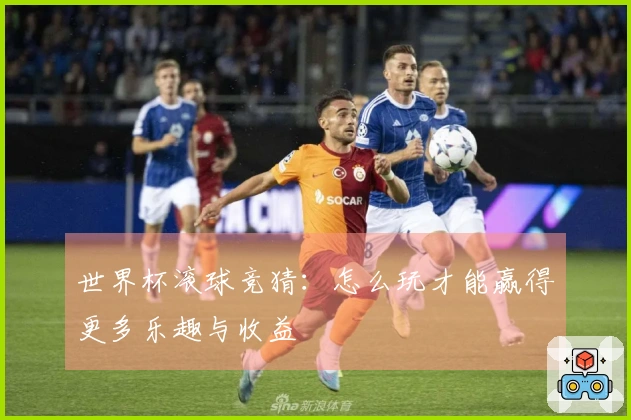 世界杯滚球竞猜：怎么玩才能赢得更多乐趣与收益