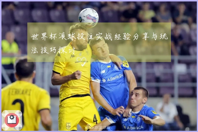 世界杯滚球投注实战经验分享与玩法技巧探讨