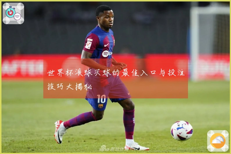 世界杯滚球买球的最佳入口与投注技巧大揭秘
