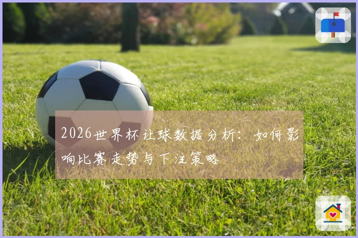 2026世界杯让球数据分析：如何影响比赛走势与下注策略
