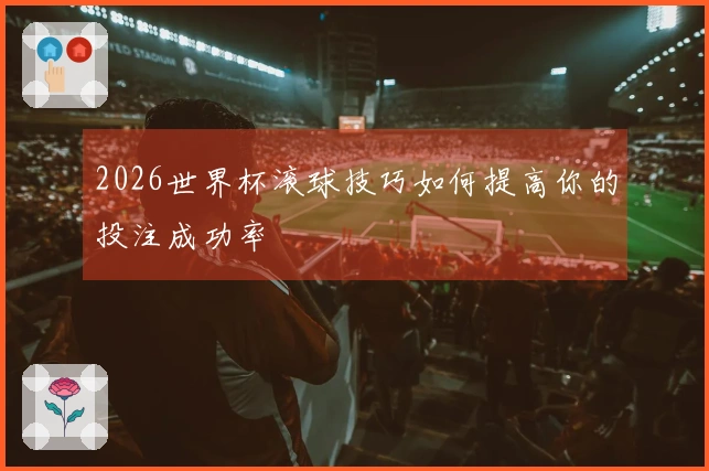 2026世界杯滚球技巧如何提高你的投注成功率