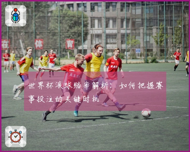 世界杯滚球赔率解析：如何把握赛事投注的关键时机
