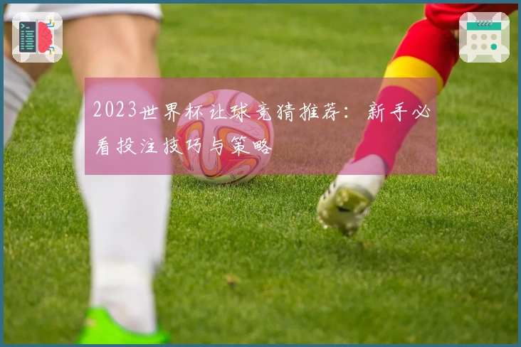 2023世界杯让球竞猜推荐：新手必看投注技巧与策略