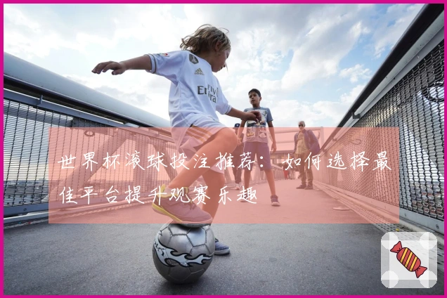 世界杯滚球投注推荐：如何选择最佳平台提升观赛乐趣