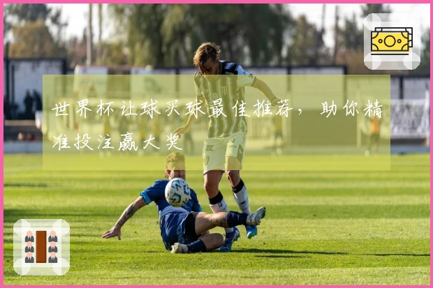 世界杯让球买球最佳推荐，助你精准投注赢大奖