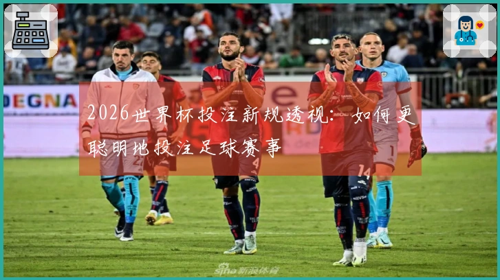 2026世界杯投注新规透视：如何更聪明地投注足球赛事