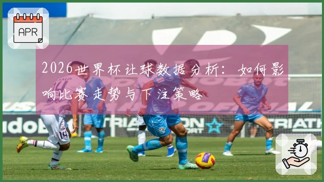 2026世界杯让球数据分析：如何影响比赛走势与下注策略