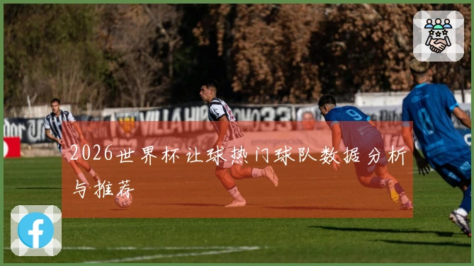 2026世界杯让球热门球队数据分析与推荐