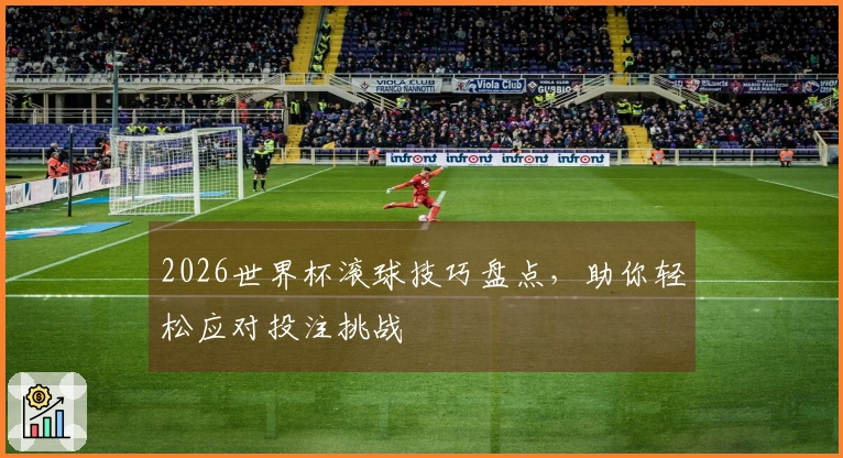 2026世界杯滚球技巧盘点，助你轻松应对投注挑战