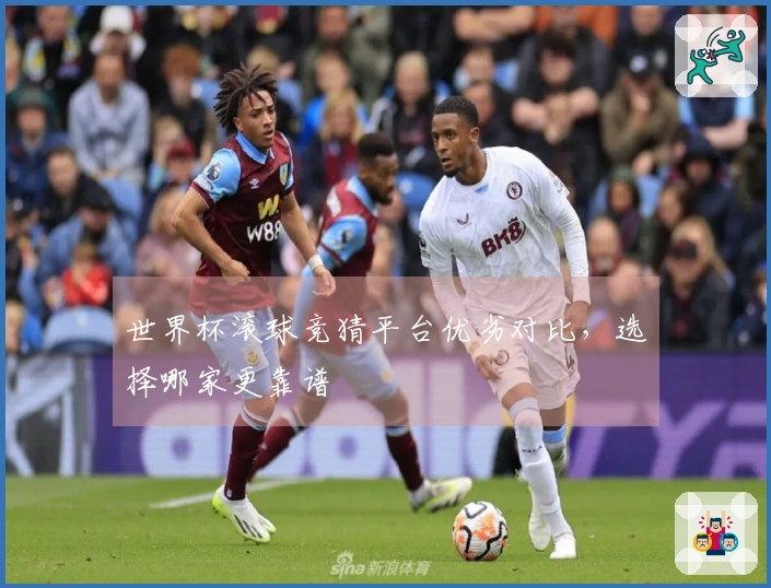 世界杯滚球竞猜平台优劣对比，选择哪家更靠谱