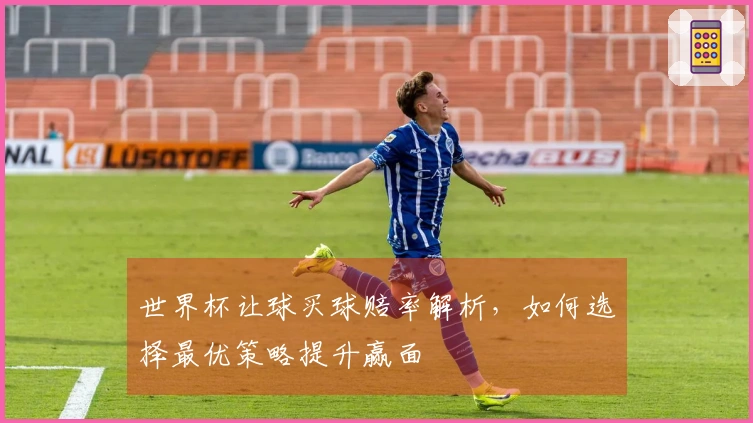 世界杯让球买球赔率解析，如何选择最优策略提升赢面