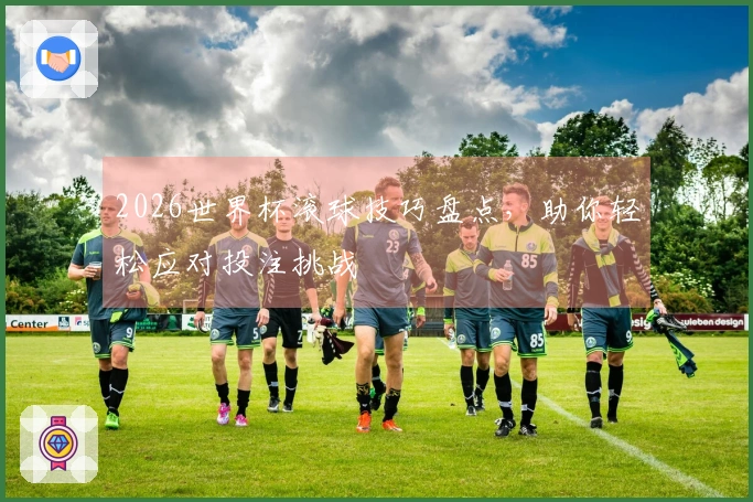 2026世界杯滚球技巧盘点，助你轻松应对投注挑战