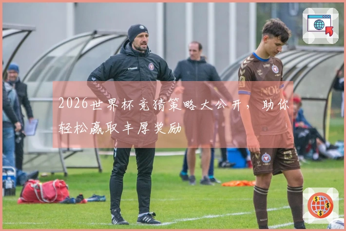 2026世界杯竞猜策略大公开，助你轻松赢取丰厚奖励
