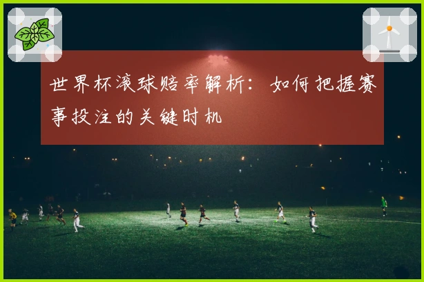 世界杯滚球赔率解析：如何把握赛事投注的关键时机