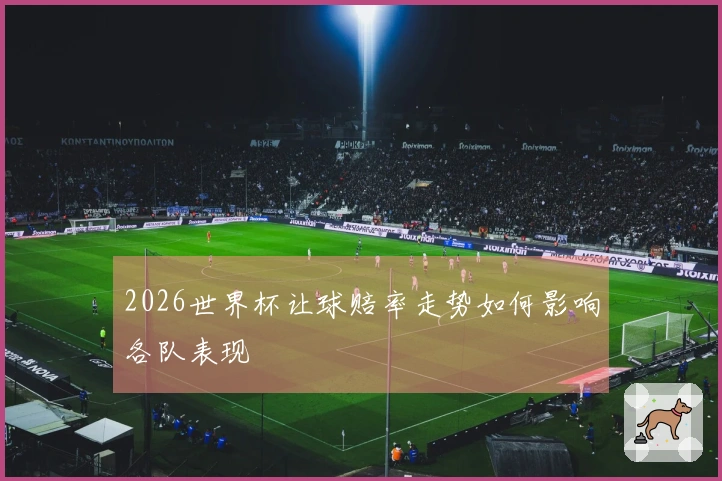 2026世界杯让球赔率走势如何影响各队表现