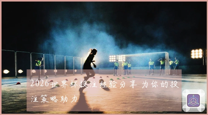 2026世界杯投注经验分享 为你的投注策略助力