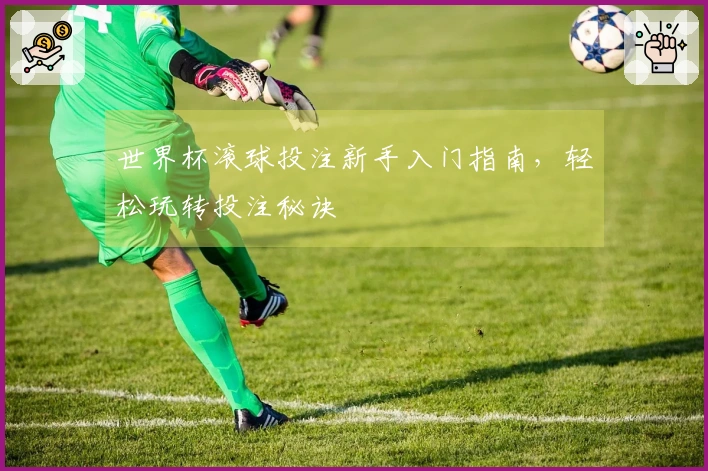 世界杯滚球投注新手入门指南，轻松玩转投注秘诀