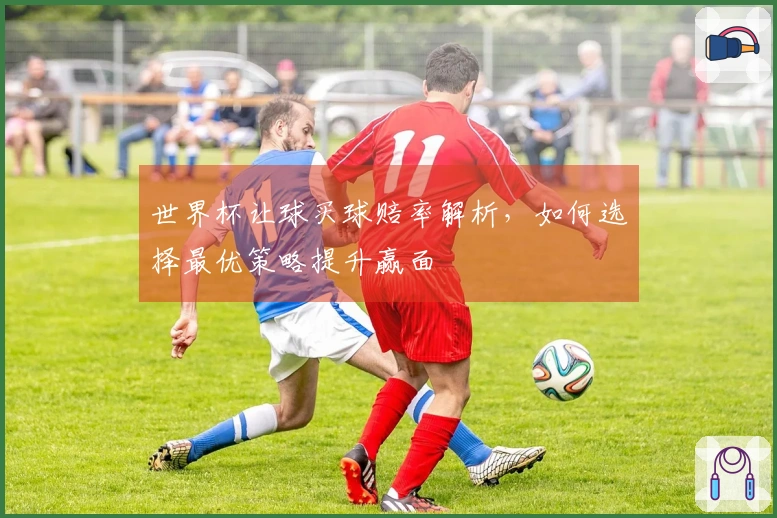 世界杯让球买球赔率解析，如何选择最优策略提升赢面