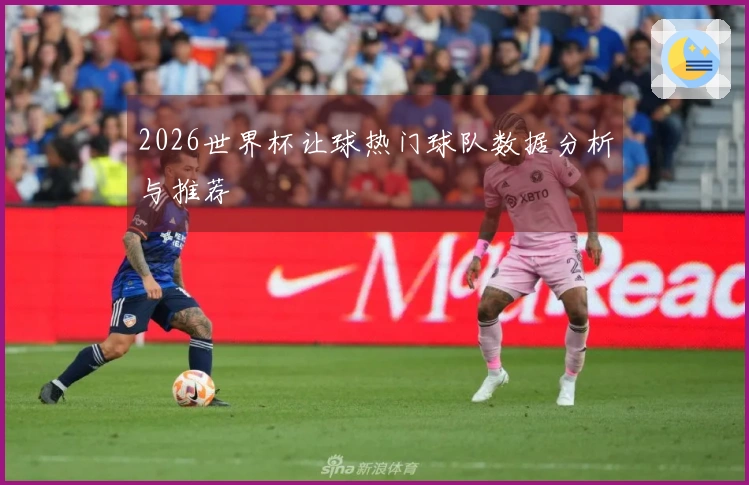 2026世界杯让球热门球队数据分析与推荐