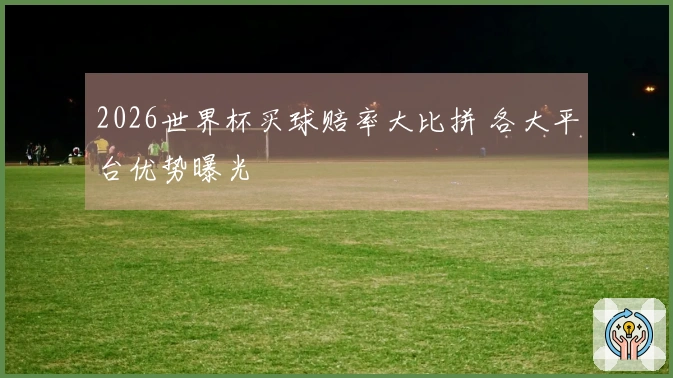 2026世界杯买球赔率大比拼 各大平台优势曝光
