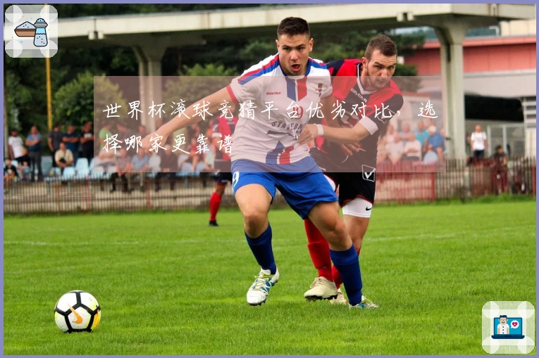 世界杯滚球竞猜平台优劣对比，选择哪家更靠谱