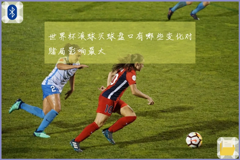 世界杯滚球买球盘口有哪些变化对赌局影响最大