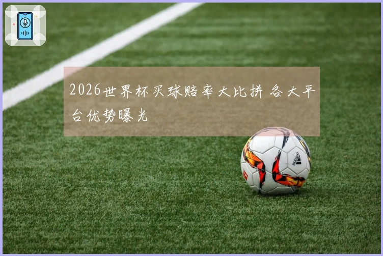2026世界杯买球赔率大比拼 各大平台优势曝光