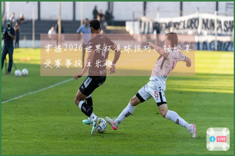 掌握2026世界杯滚球技巧，轻松享受赛事投注乐趣